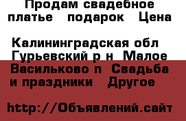 Продам свадебное платье   подарок › Цена ­ 25 000 - Калининградская обл., Гурьевский р-н, Малое Васильково п. Свадьба и праздники » Другое   